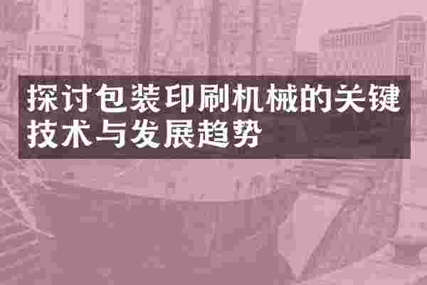 探讨包装印刷机械的关键技术与发展趋势