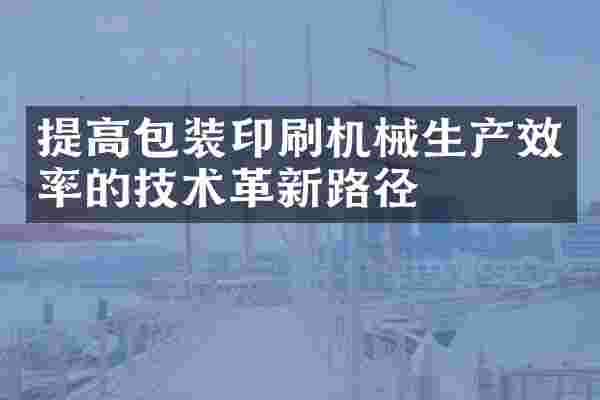 提高包装印刷机械生产效率的技术革新路径