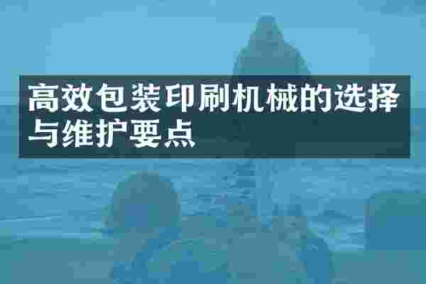 高效包装印刷机械的选择与维护要点