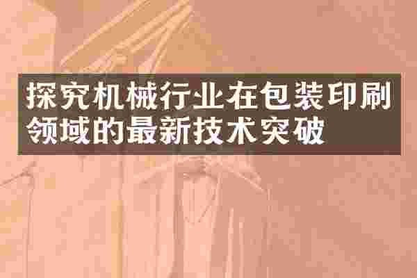 探究机械行业在包装印刷领域的最新技术突破