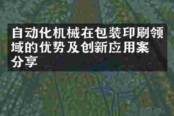 自动化机械在包装印刷领域的优势及创新应用案例分享