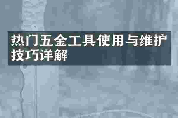 热门五金工具使用与维护技巧详解