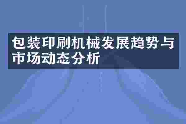 包装印刷机械发展趋势与市场动态分析