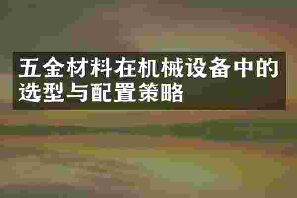 五金材料在机械设备中的选型与配置策略