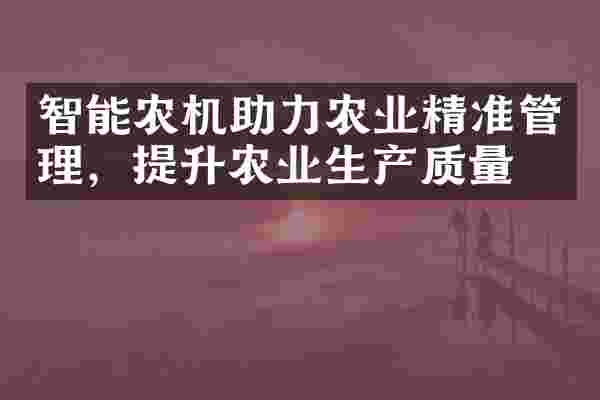 智能农机助力农业精准管理，提升农业生产质量。