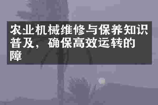 农业机械维修与保养知识普及,确保高效运转的保障