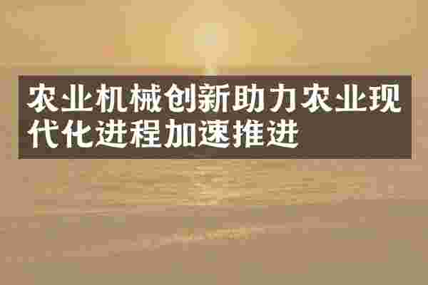农业机械创新助力农业现代化进程加速推进