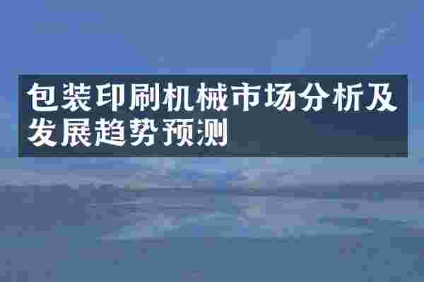 包装印刷机械市场分析及发展趋势预测