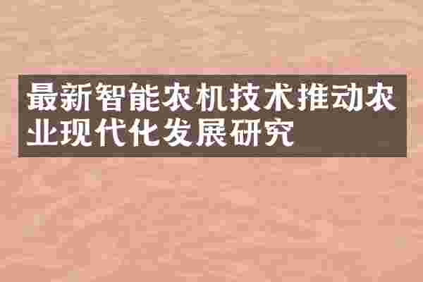 最新智能农机技术推动农业现代化发展研究
