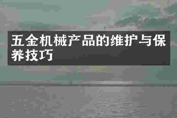 五金机械产品的维护与保养技巧