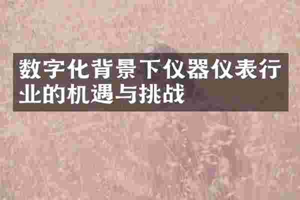 数字化背景下仪器仪表行业的机遇与挑战