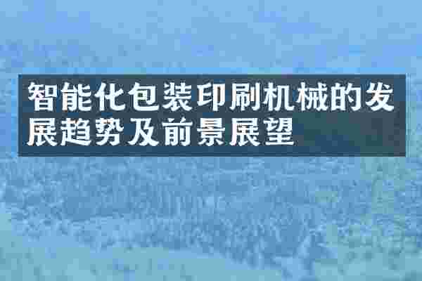 智能化包装印刷机械的发展趋势及前景展望