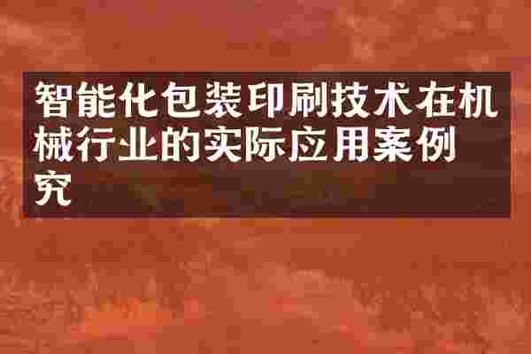 智能化包装印刷技术在机械行业的实际应用案例研究