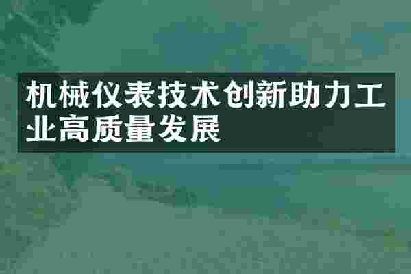 机械仪表技术创新助力工业高质量发展