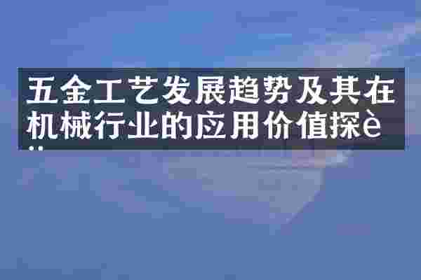 五金工艺发展趋势及其在机械行业的应用价值探讨