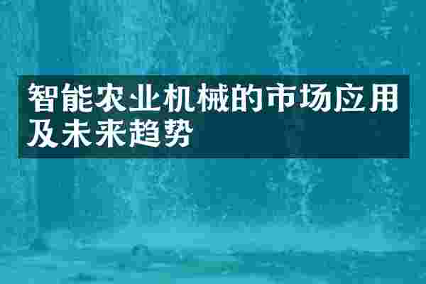 智能农业机械的市场应用及未来趋势