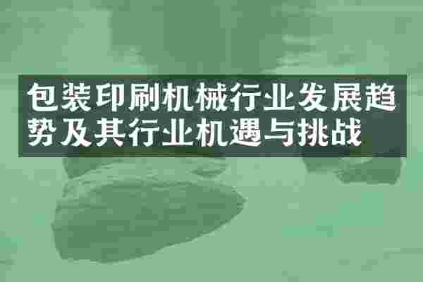 包装印刷机械行业发展趋势及其行业机遇与挑战