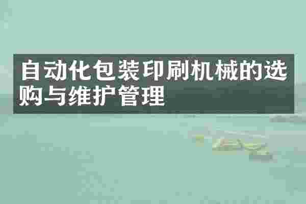 自动化包装印刷机械的选购与维护管理