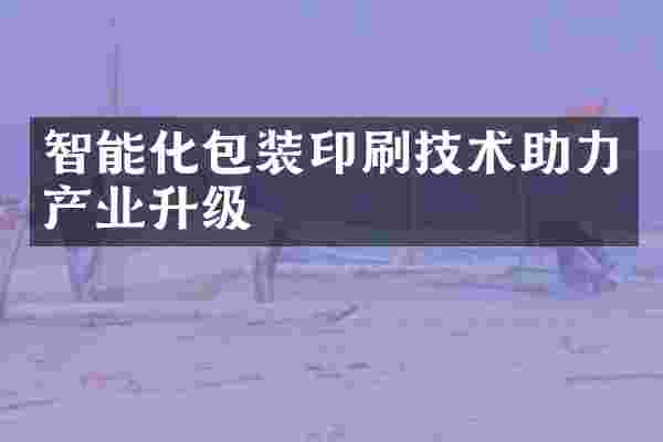智能化包装印刷技术助力产业升级