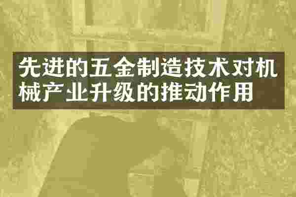 先进的五金制造技术对机械产业升级的推动作用