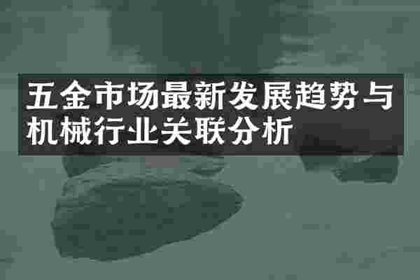 五金市场最新发展趋势与机械行业关联分析
