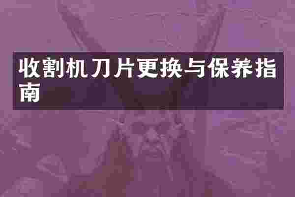 收割机刀片更换与保养指南