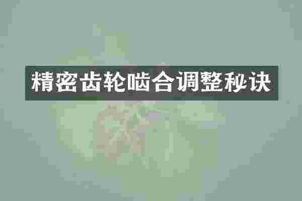 精密齿轮啮合调整秘诀