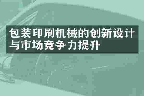 包装印刷机械的创新设计与市场竞争力提升