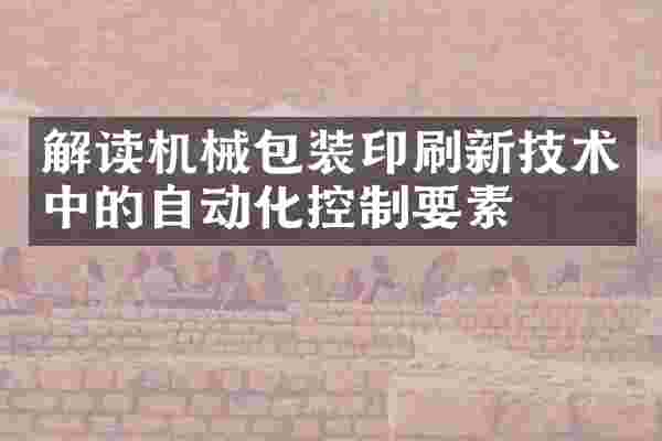 解读机械包装印刷新技术中的自动化控制要素
