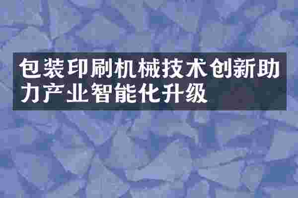 包装印刷机械技术创新助力产业智能化升级