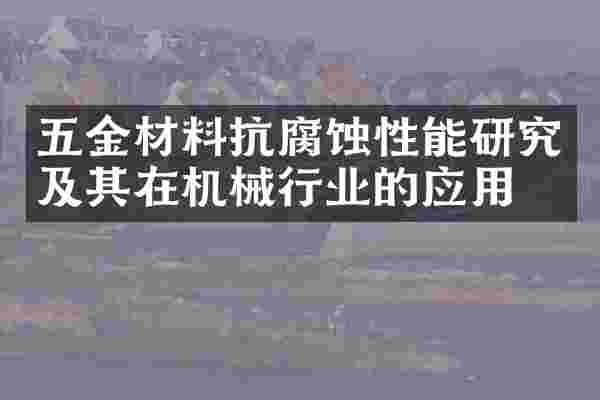 五金材料抗腐蚀性能研究及其在机械行业的应用
