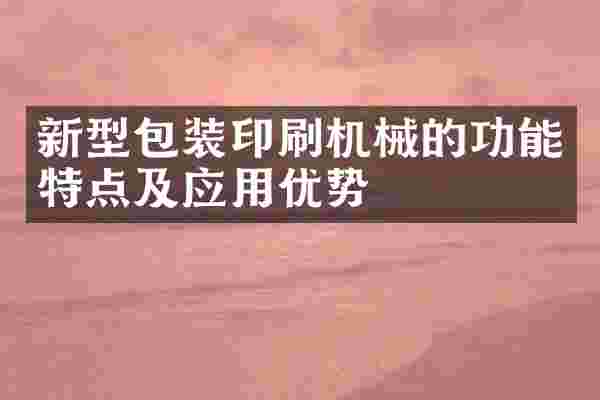 新型包装印刷机械的功能特点及应用优势