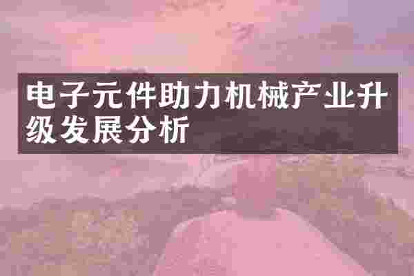 电子元件助力机械产业升级发展分析
