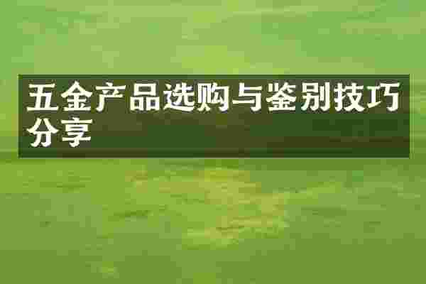 五金产品选购与鉴别技巧分享