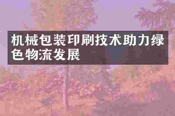 机械包装印刷技术助力绿色物流发展