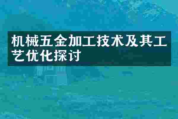 机械五金加工技术及其工艺优化探讨
