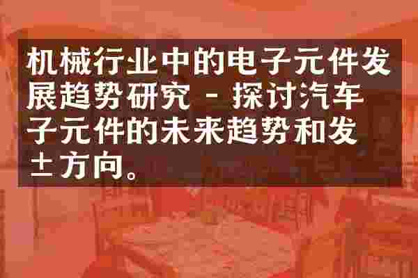 机械行业中的电子元件发展趋势研究 - 探讨汽车电子元件的未来趋势和发展方向。